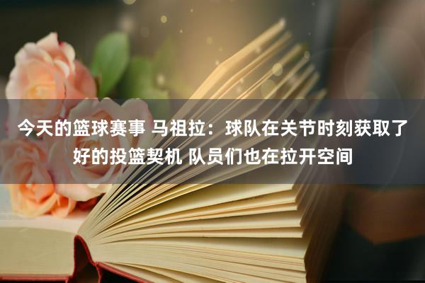 今天的篮球赛事 马祖拉：球队在关节时刻获取了好的投篮契机 队员们也在拉开空间