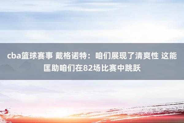 cba篮球赛事 戴格诺特：咱们展现了清爽性 这能匡助咱们在82场比赛中跳跃