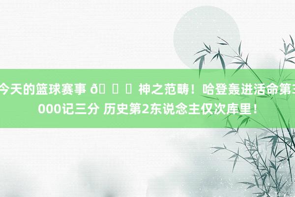 今天的篮球赛事 😀神之范畴！哈登轰进活命第3000记三分 历史第2东说念主仅次库里！