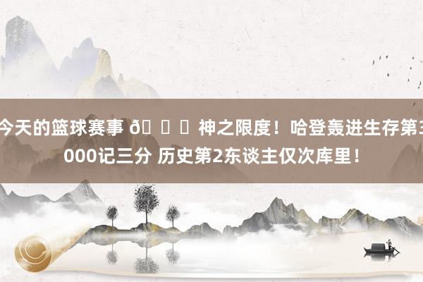 今天的篮球赛事 😀神之限度！哈登轰进生存第3000记三分 历史第2东谈主仅次库里！