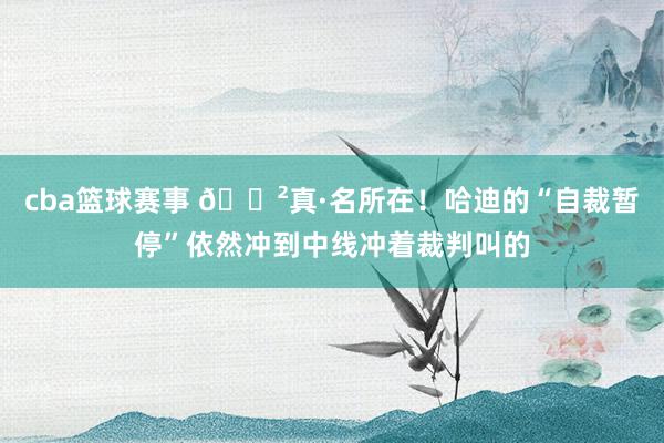 cba篮球赛事 😲真·名所在！哈迪的“自裁暂停”依然冲到中线冲着裁判叫的