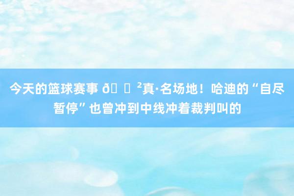 今天的篮球赛事 😲真·名场地！哈迪的“自尽暂停”也曾冲到中线冲着裁判叫的