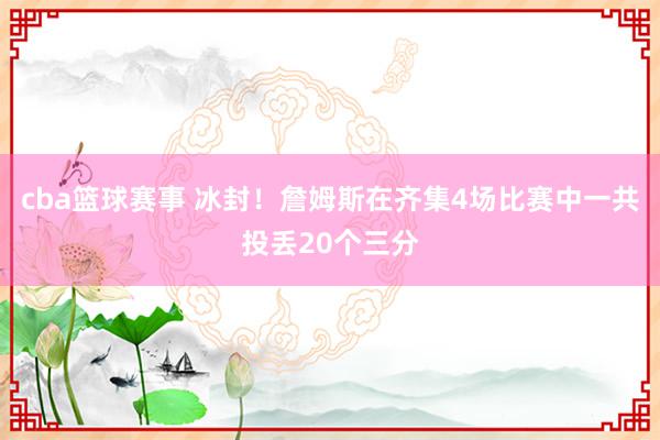 cba篮球赛事 冰封！詹姆斯在齐集4场比赛中一共投丢20个三分