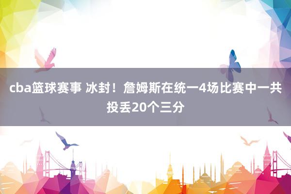 cba篮球赛事 冰封！詹姆斯在统一4场比赛中一共投丢20个三分