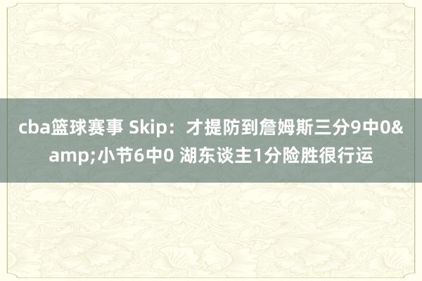 cba篮球赛事 Skip：才提防到詹姆斯三分9中0&小节6中0 湖东谈主1分险胜很行运