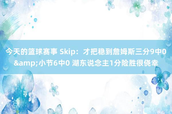 今天的篮球赛事 Skip：才把稳到詹姆斯三分9中0&小节6中0 湖东说念主1分险胜很侥幸