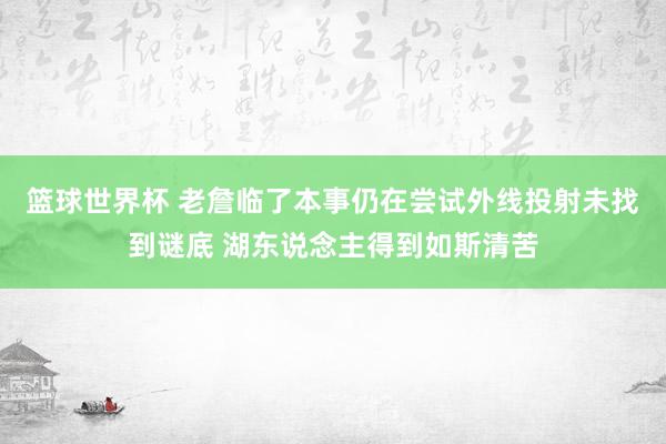 篮球世界杯 老詹临了本事仍在尝试外线投射未找到谜底 湖东说念主得到如斯清苦