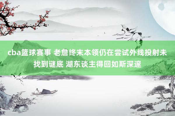 cba篮球赛事 老詹终末本领仍在尝试外线投射未找到谜底 湖东谈主得回如斯深邃