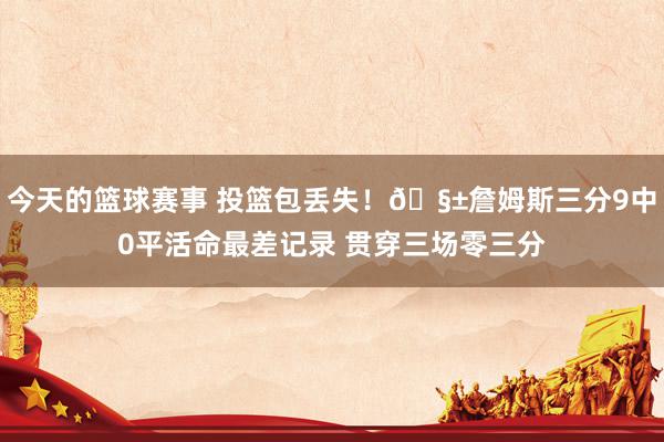 今天的篮球赛事 投篮包丢失！🧱詹姆斯三分9中0平活命最差记录 贯穿三场零三分