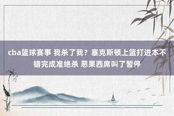 cba篮球赛事 我杀了我？塞克斯顿上篮打进本不错完成准绝杀 恶果西席叫了暂停