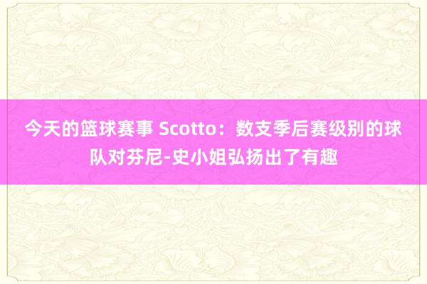 今天的篮球赛事 Scotto：数支季后赛级别的球队对芬尼-史小姐弘扬出了有趣