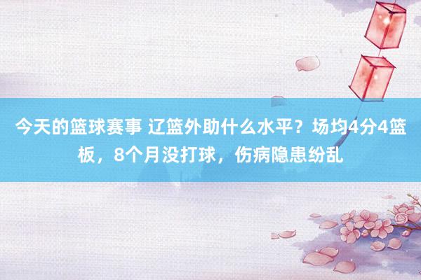 今天的篮球赛事 辽篮外助什么水平？场均4分4篮板，8个月没打球，伤病隐患纷乱