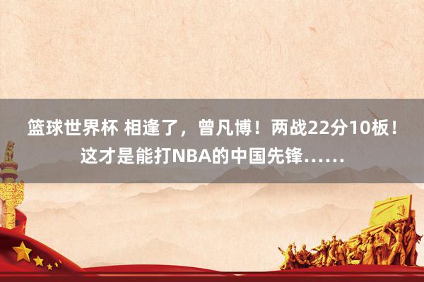 篮球世界杯 相逢了，曾凡博！两战22分10板！这才是能打NBA的中国先锋……