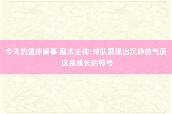 今天的篮球赛事 魔术主帅:球队展现出沉静的气质 这是成长的符号