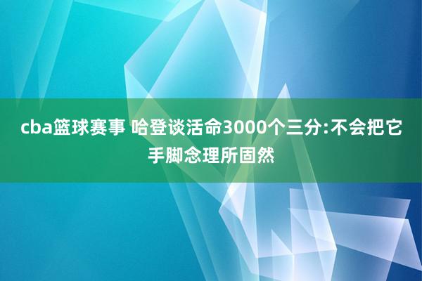 cba篮球赛事 哈登谈活命3000个三分:不会把它手脚念理所固然