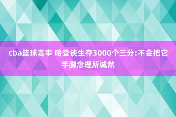 cba篮球赛事 哈登谈生存3000个三分:不会把它手脚念理所诚然