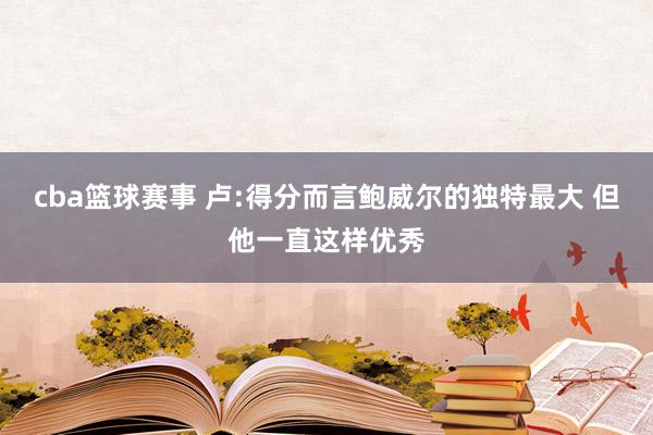 cba篮球赛事 卢:得分而言鲍威尔的独特最大 但他一直这样优秀