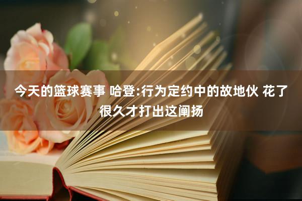 今天的篮球赛事 哈登:行为定约中的故地伙 花了很久才打出这阐扬