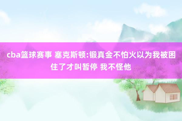 cba篮球赛事 塞克斯顿:锻真金不怕火以为我被困住了才叫暂停 我不怪他