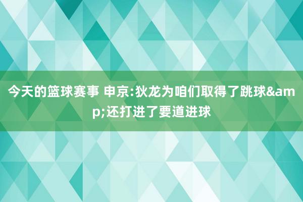 今天的篮球赛事 申京:狄龙为咱们取得了跳球&还打进了要道进球