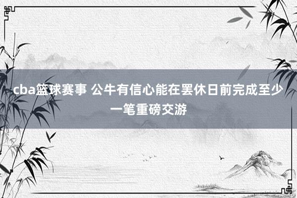 cba篮球赛事 公牛有信心能在罢休日前完成至少一笔重磅交游