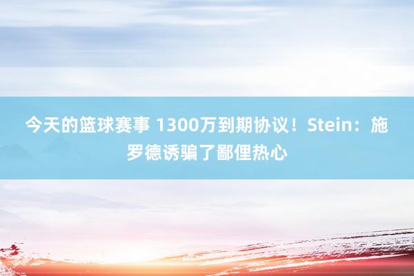 今天的篮球赛事 1300万到期协议！Stein：施罗德诱骗了鄙俚热心