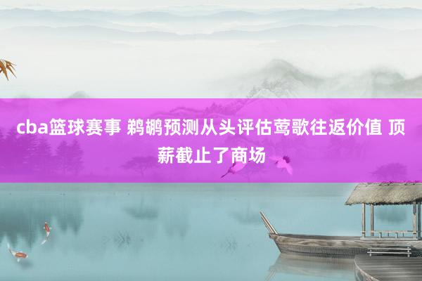 cba篮球赛事 鹈鹕预测从头评估莺歌往返价值 顶薪截止了商场