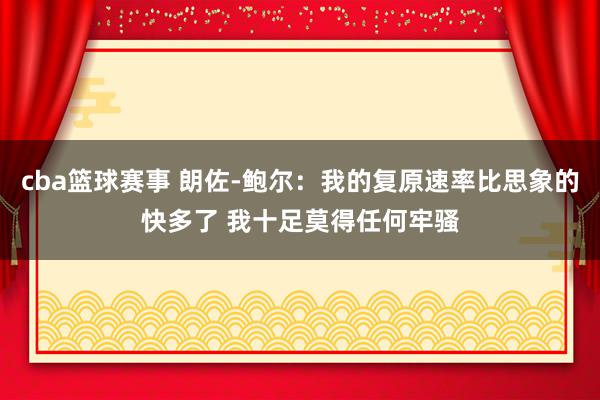 cba篮球赛事 朗佐-鲍尔：我的复原速率比思象的快多了 我十足莫得任何牢骚