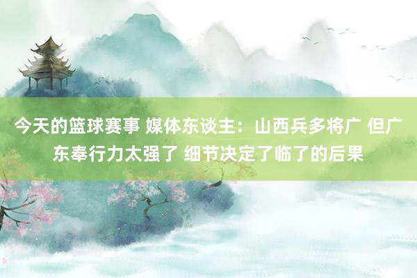 今天的篮球赛事 媒体东谈主：山西兵多将广 但广东奉行力太强了 细节决定了临了的后果