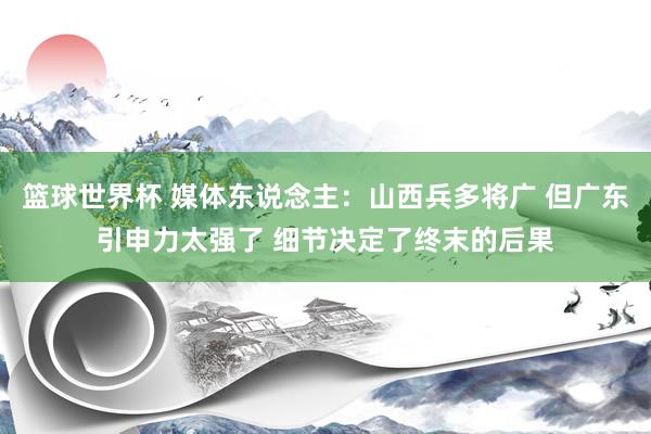 篮球世界杯 媒体东说念主：山西兵多将广 但广东引申力太强了 细节决定了终末的后果