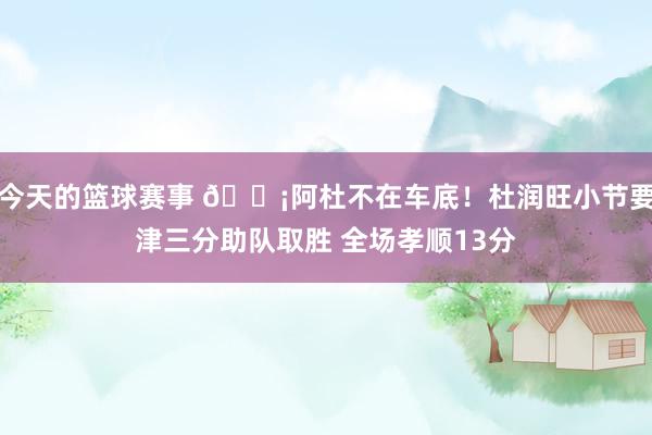 今天的篮球赛事 🗡阿杜不在车底！杜润旺小节要津三分助队取胜 全场孝顺13分