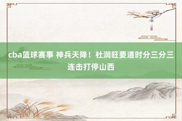 cba篮球赛事 神兵天降！杜润旺要道时分三分三连击打停山西