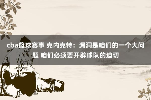 cba篮球赛事 克内克特：漏洞是咱们的一个大问题 咱们必须要开辟球队的迫切