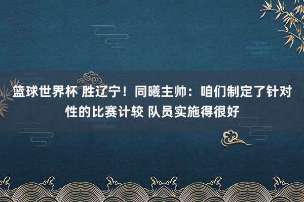 篮球世界杯 胜辽宁！同曦主帅：咱们制定了针对性的比赛计较 队员实施得很好