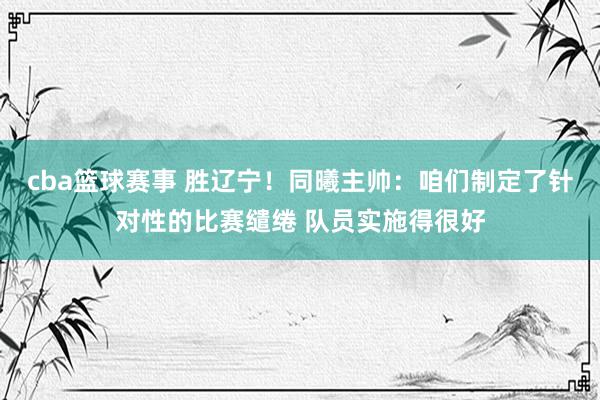 cba篮球赛事 胜辽宁！同曦主帅：咱们制定了针对性的比赛缱绻 队员实施得很好