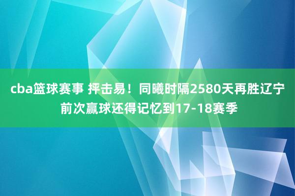 cba篮球赛事 抨击易！同曦时隔2580天再胜辽宁 前次赢球还得记忆到17-18赛季