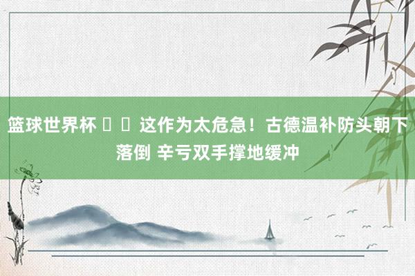 篮球世界杯 ⚠️这作为太危急！古德温补防头朝下落倒 辛亏双手撑地缓冲