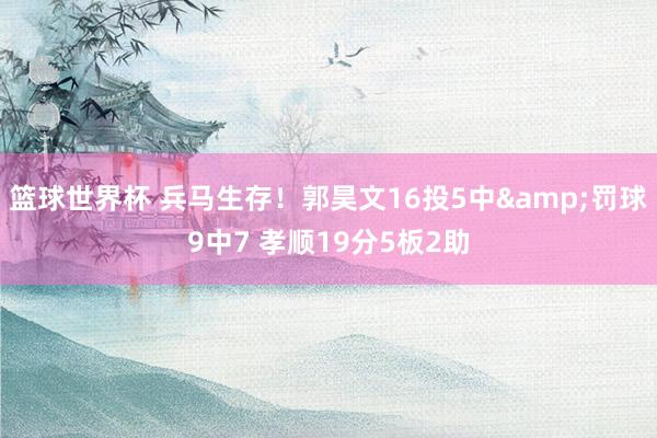 篮球世界杯 兵马生存！郭昊文16投5中&罚球9中7 孝顺19分5板2助