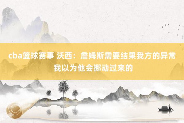 cba篮球赛事 沃西：詹姆斯需要结果我方的异常 我以为他会挪动过来的