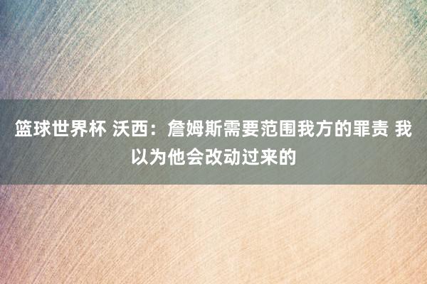 篮球世界杯 沃西：詹姆斯需要范围我方的罪责 我以为他会改动过来的