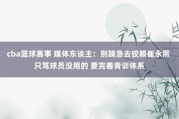 cba篮球赛事 媒体东谈主：别躁急去狡赖崔永熙 只骂球员没用的 要完善青训体系