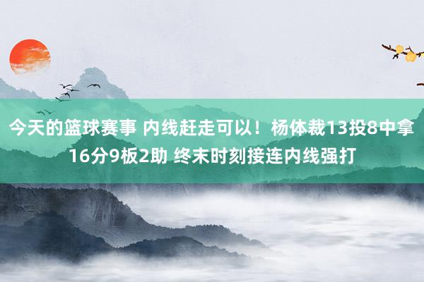 今天的篮球赛事 内线赶走可以！杨体裁13投8中拿16分9板2助 终末时刻接连内线强打