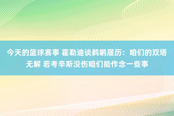 今天的篮球赛事 霍勒迪谈鹈鹕履历：咱们的双塔无解 若考辛斯没伤咱们能作念一些事