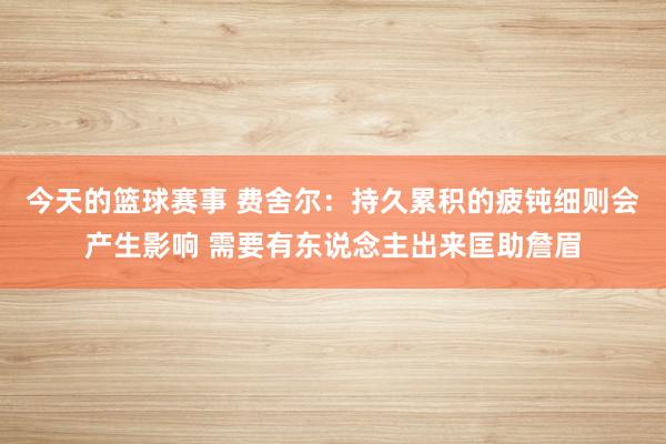 今天的篮球赛事 费舍尔：持久累积的疲钝细则会产生影响 需要有东说念主出来匡助詹眉