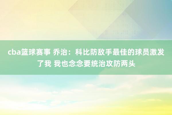 cba篮球赛事 乔治：科比防敌手最佳的球员激发了我 我也念念要统治攻防两头