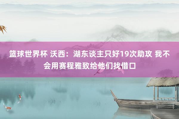 篮球世界杯 沃西：湖东谈主只好19次助攻 我不会用赛程雅致给他们找借口