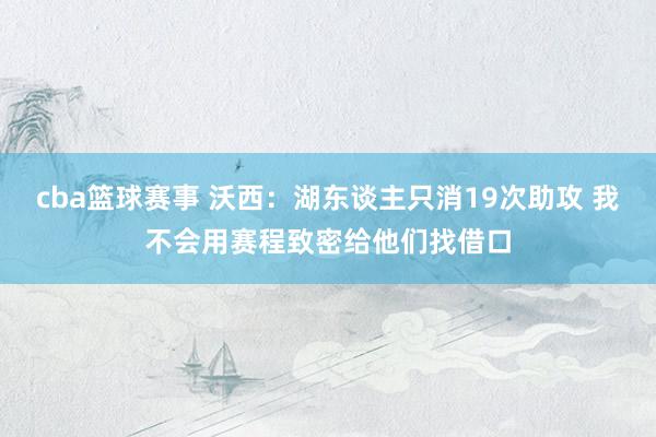 cba篮球赛事 沃西：湖东谈主只消19次助攻 我不会用赛程致密给他们找借口