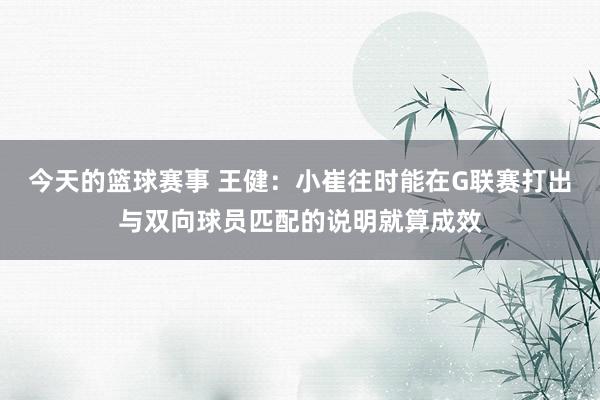 今天的篮球赛事 王健：小崔往时能在G联赛打出与双向球员匹配的说明就算成效