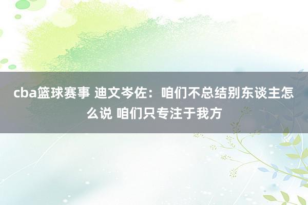 cba篮球赛事 迪文岑佐：咱们不总结别东谈主怎么说 咱们只专注于我方