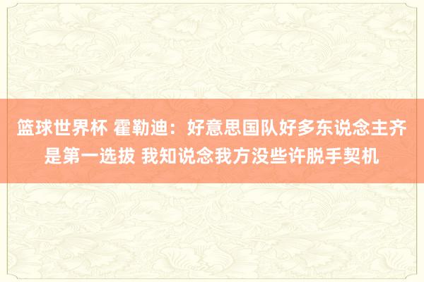 篮球世界杯 霍勒迪：好意思国队好多东说念主齐是第一选拔 我知说念我方没些许脱手契机